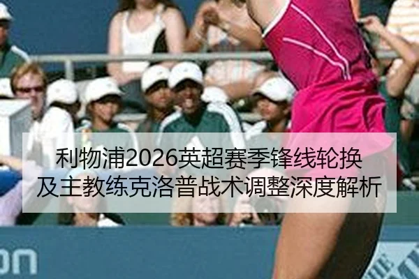 利物浦2026英超赛季锋线轮换及主教练克洛普战术调整深度解析