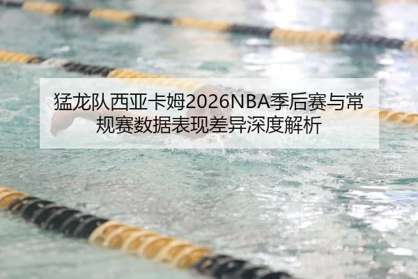 猛龙队西亚卡姆2026NBA季后赛与常规赛数据表现差异深度解析