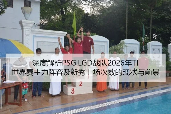 深度解析PSG.LGD战队2026年TI世界赛主力阵容及新秀上场次数的现状与前景