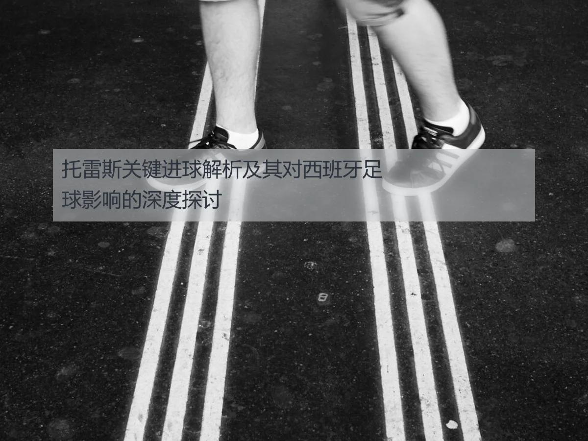 托雷斯关键进球解析及其对西班牙足球影响的深度探讨