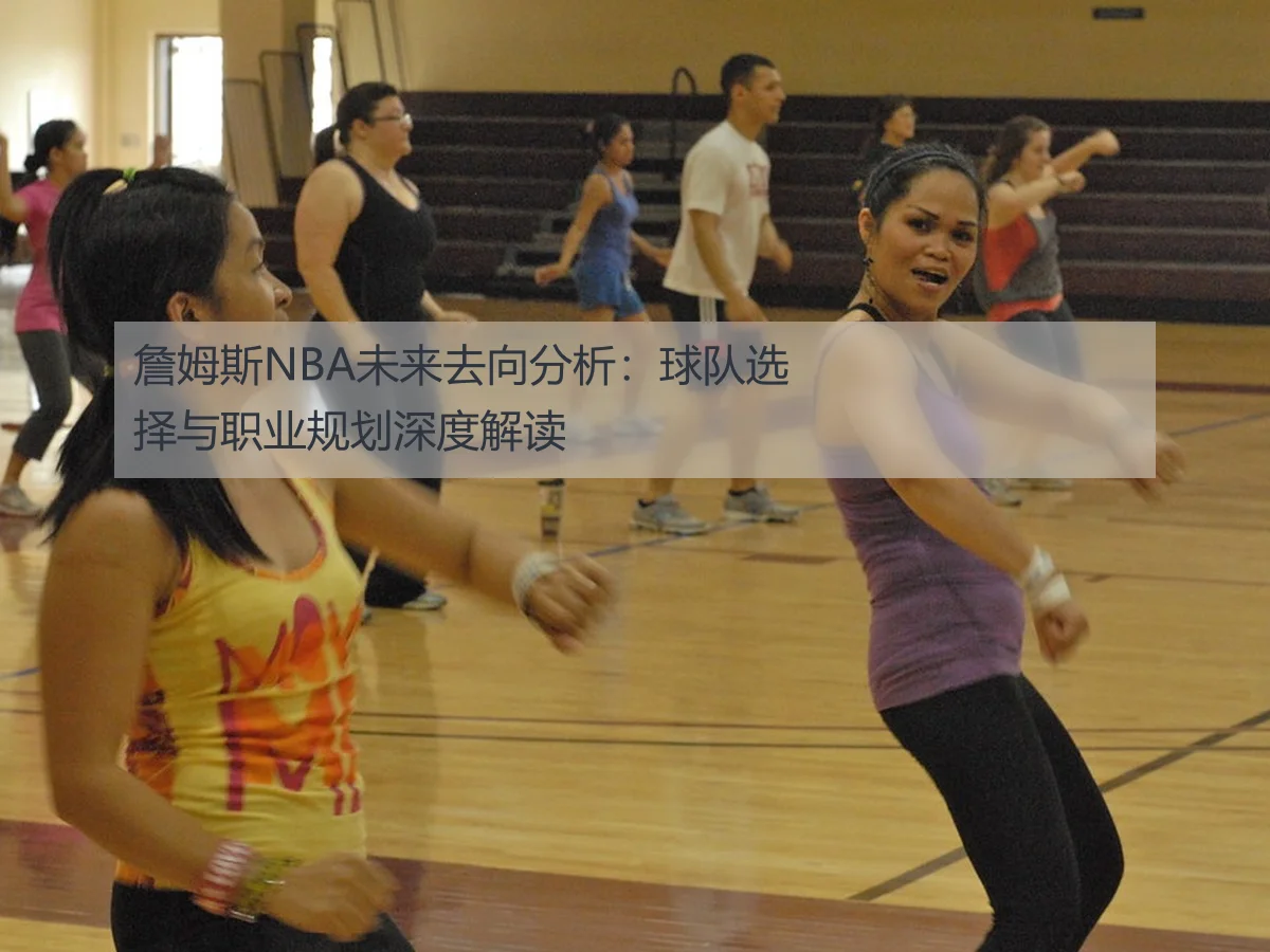 詹姆斯NBA未来去向分析:球队选择与职业规划深度解读