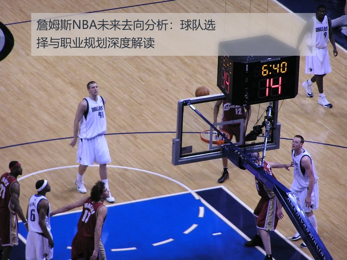 詹姆斯NBA未来去向分析:球队选择与职业规划深度解读