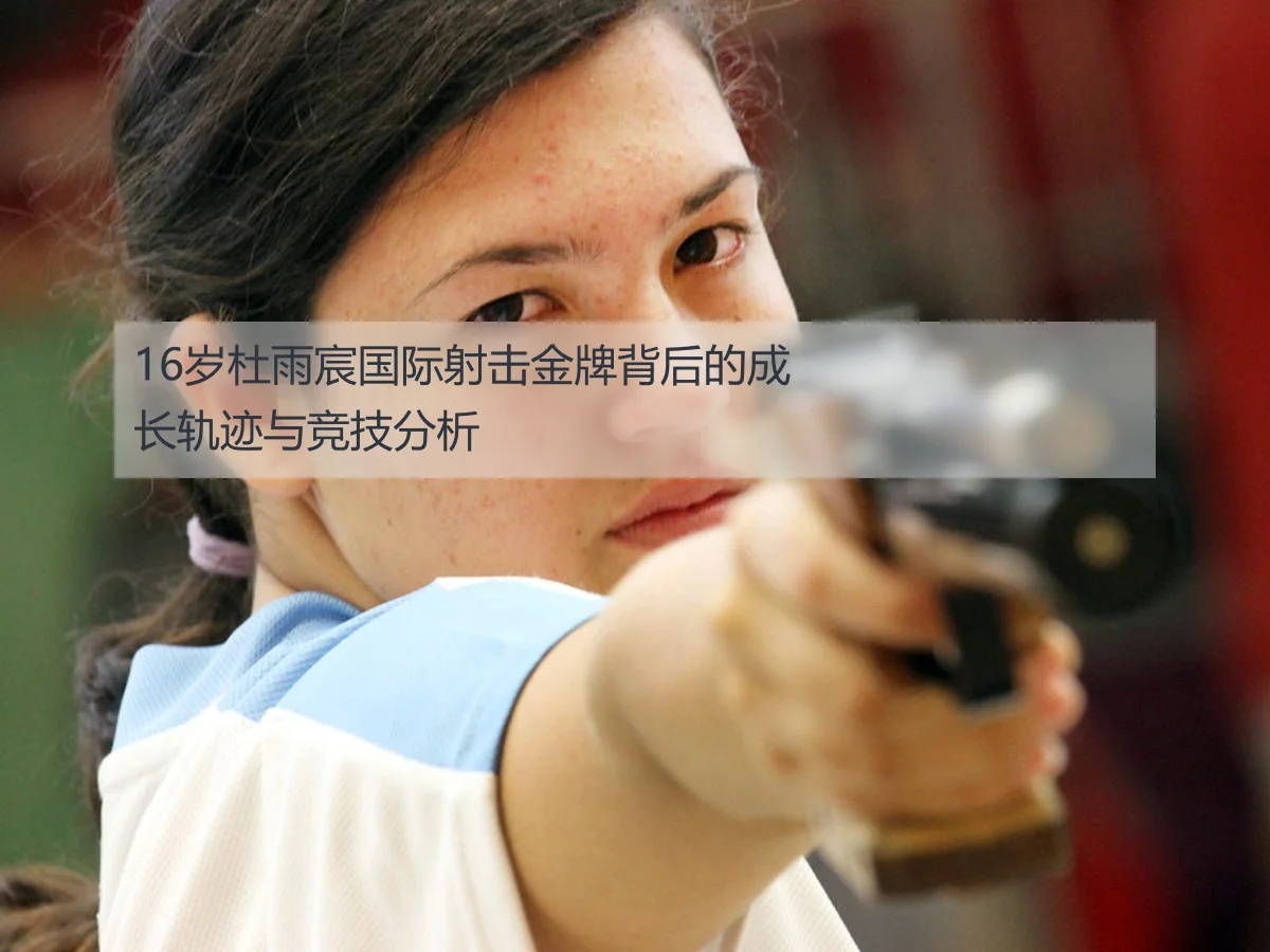 16岁杜雨宸国际射击金牌背后的成长轨迹与竞技分析